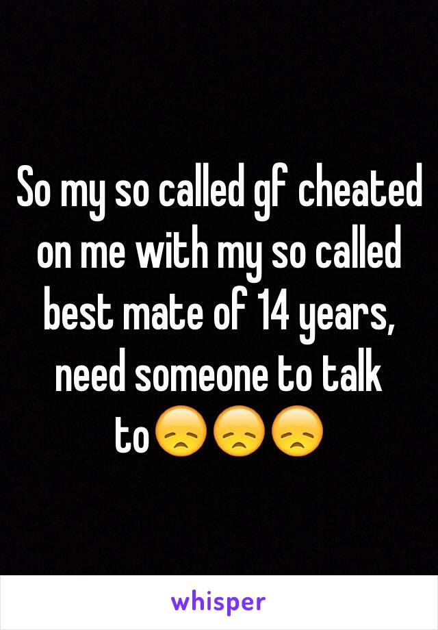 So my so called gf cheated on me with my so called best mate of 14 years, need someone to talk to😞😞😞