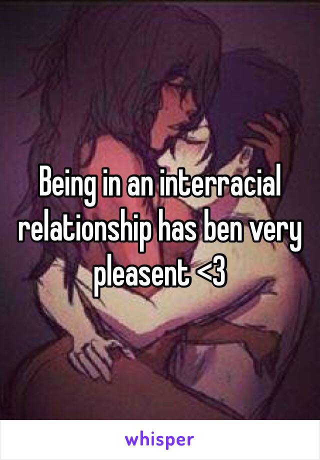 Being in an interracial relationship has ben very pleasent <3