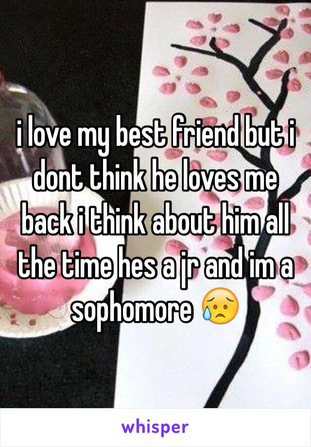 i love my best friend but i dont think he loves me back i think about him all the time hes a jr and im a sophomore 😥