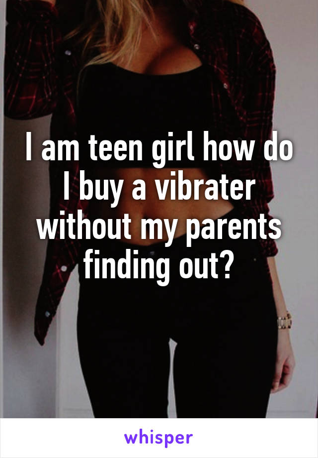 I am teen girl how do I buy a vibrater without my parents finding out?
