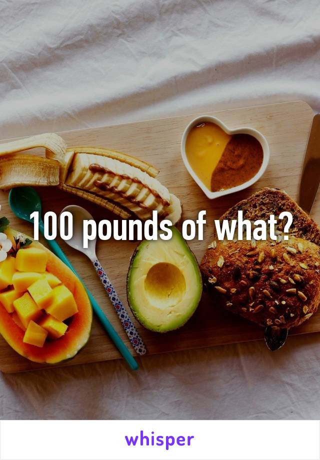 100 pounds of what?