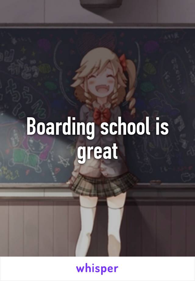 Boarding school is great