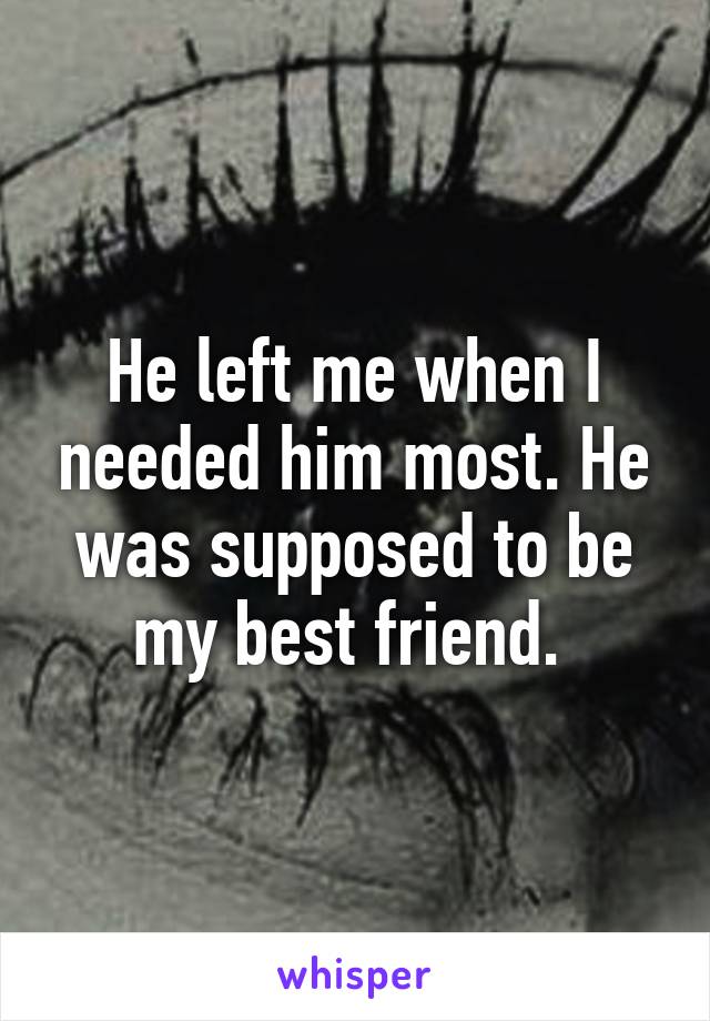 He left me when I needed him most. He was supposed to be my best friend. 