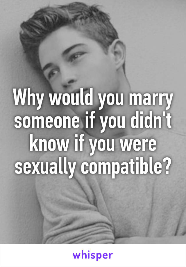 Why would you marry someone if you didn't know if you were sexually compatible?