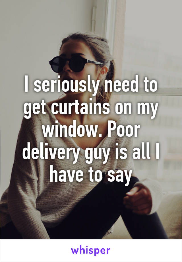 I seriously need to get curtains on my window. Poor delivery guy is all I have to say