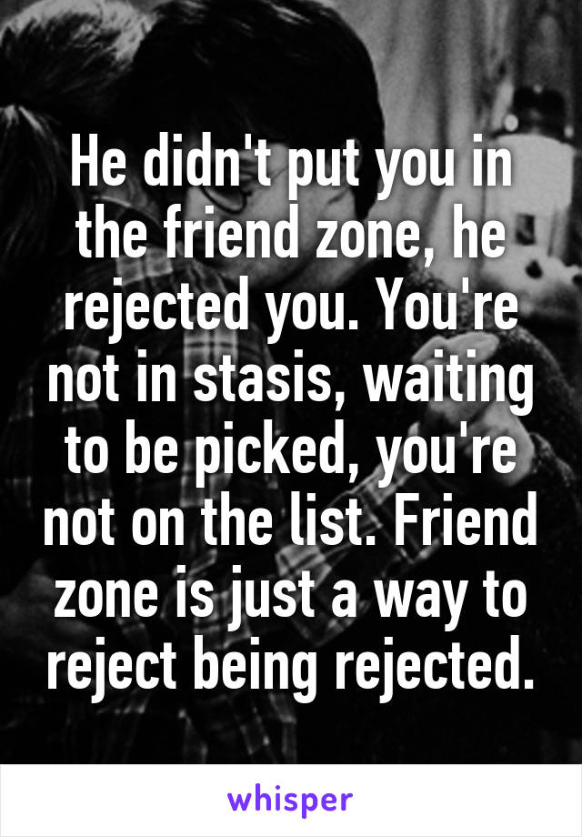 He didn't put you in the friend zone, he rejected you. You're not in stasis, waiting to be picked, you're not on the list. Friend zone is just a way to reject being rejected.