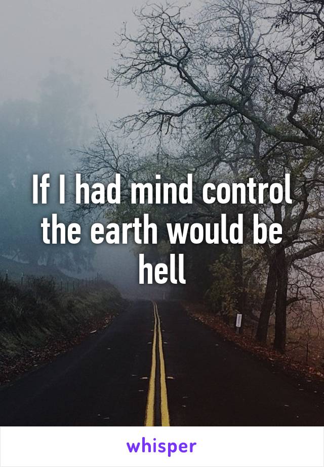 If I had mind control the earth would be hell