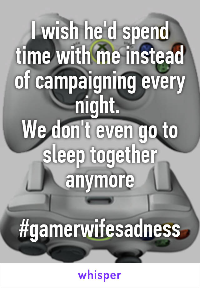 I wish he'd spend time with me instead of campaigning every night. 
We don't even go to sleep together anymore

#gamerwifesadness
