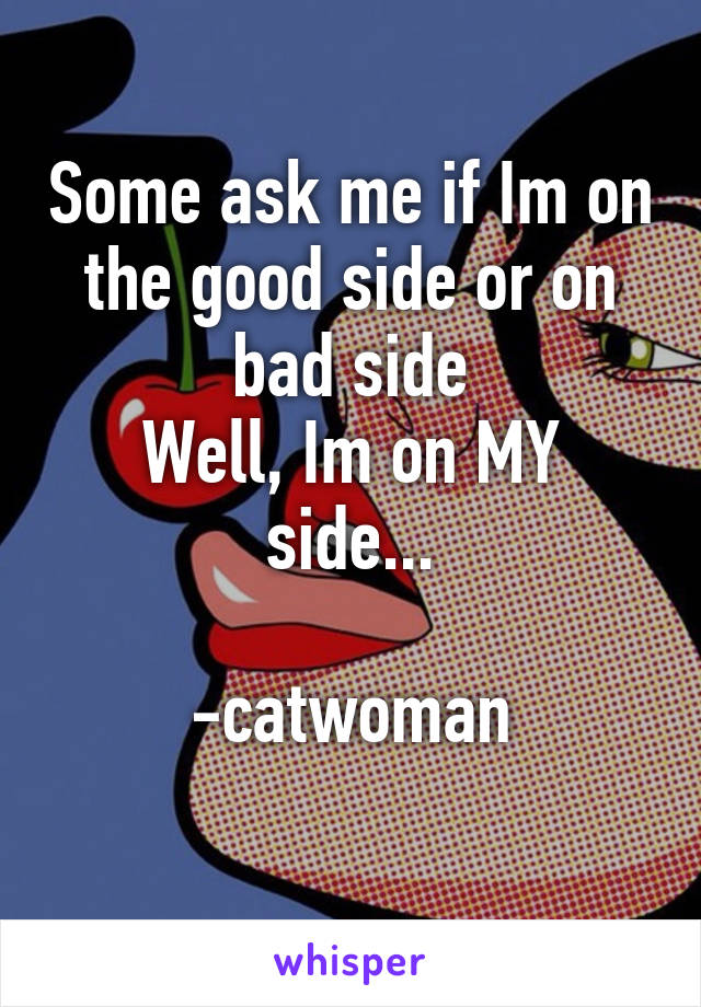 Some ask me if Im on the good side or on bad side
Well, Im on MY side...
               -catwoman
