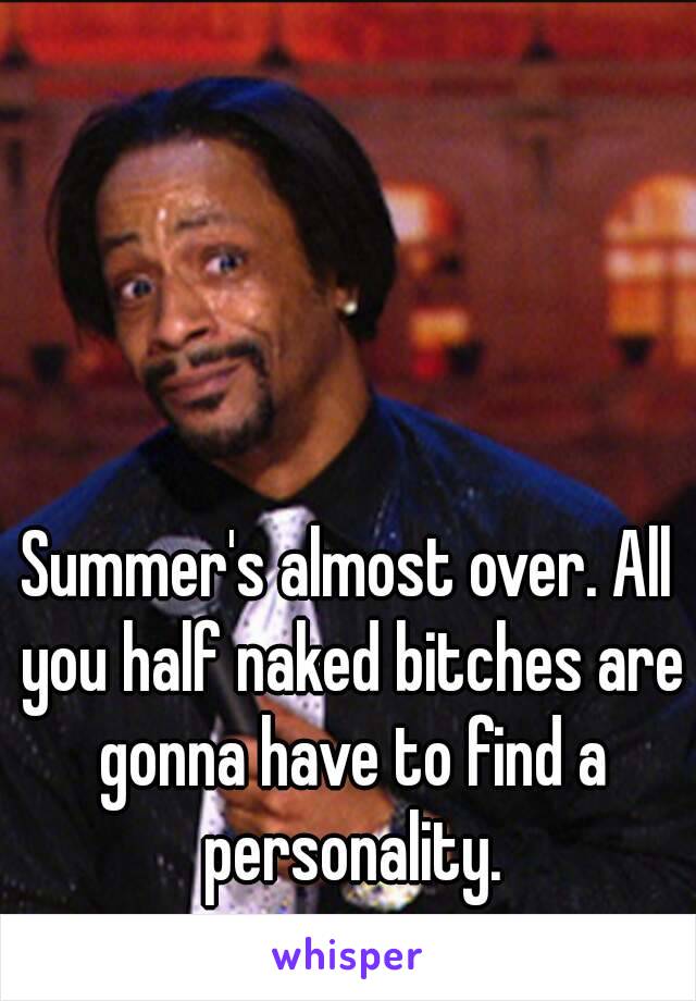 Summer's almost over. All you half naked bitches are gonna have to find a personality.