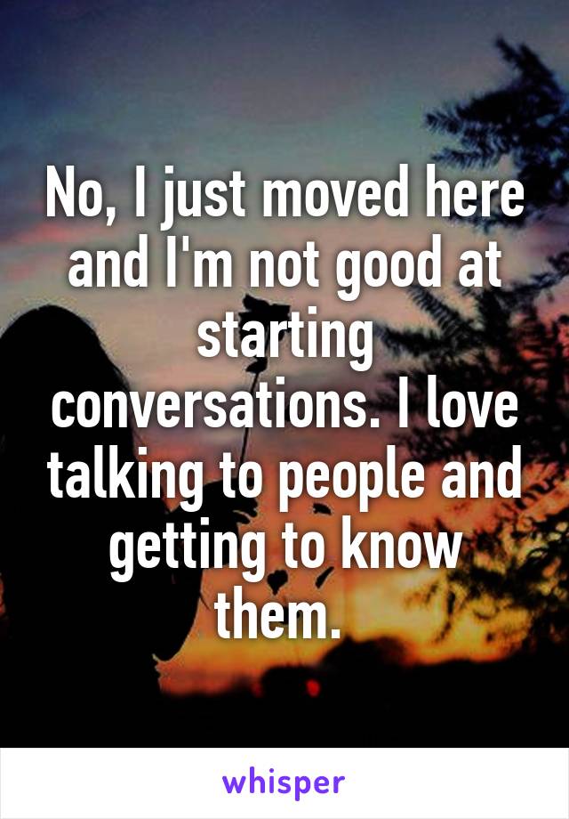 No, I just moved here and I'm not good at starting conversations. I love talking to people and getting to know them. 