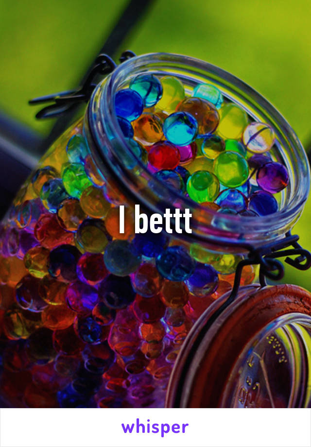 I bettt