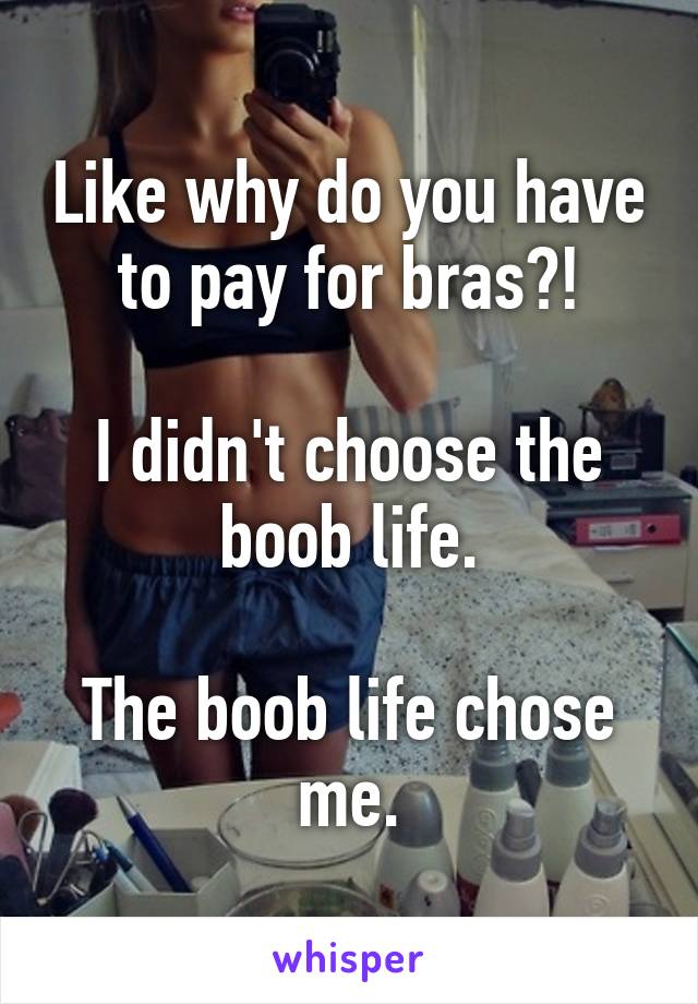 Like why do you have to pay for bras?!

I didn't choose the boob life.

The boob life chose me.