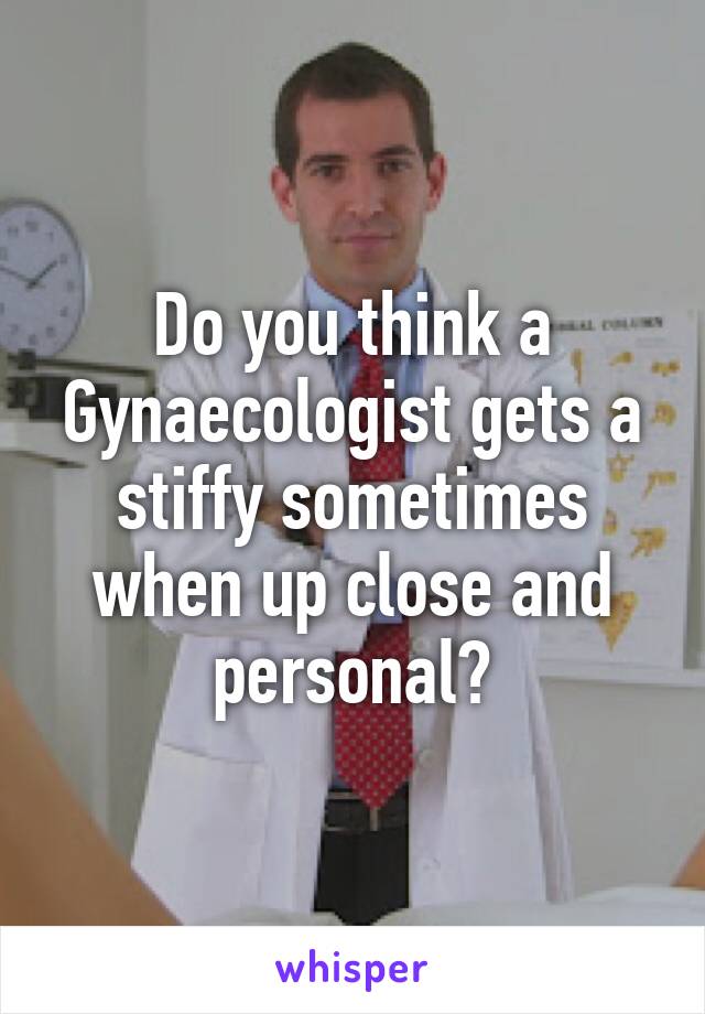 Do you think a Gynaecologist gets a stiffy sometimes when up close and personal?