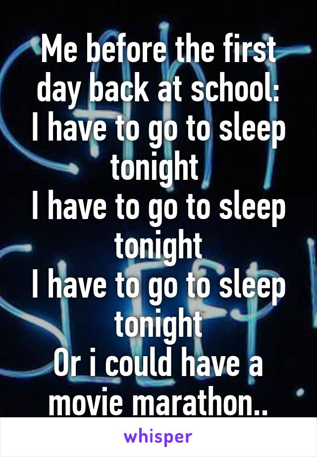 Me before the first day back at school:
I have to go to sleep tonight 
I have to go to sleep tonight
I have to go to sleep tonight
Or i could have a movie marathon..