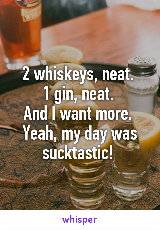 2 whiskeys, neat. 
1 gin, neat. 
And I want more. 
Yeah, my day was sucktastic! 