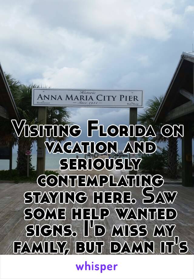 Visiting Florida on vacation and seriously contemplating staying here. Saw some help wanted signs. I'd miss my family, but damn it's perfect here.