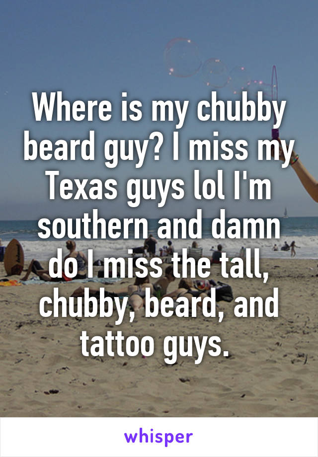 Where is my chubby beard guy? I miss my Texas guys lol I'm southern and damn do I miss the tall, chubby, beard, and tattoo guys. 