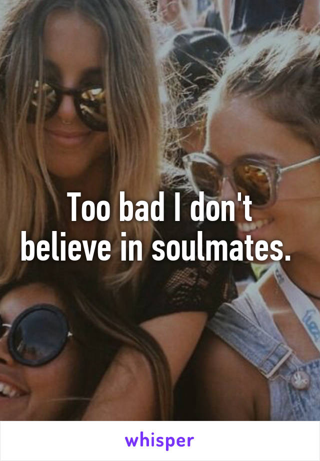 Too bad I don't believe in soulmates. 