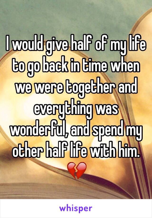 I would give half of my life to go back in time when we were together and everything was wonderful, and spend my other half life with him. 💔