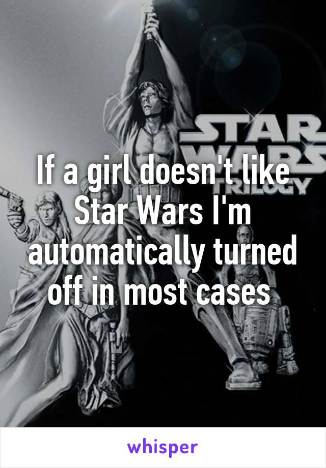 If a girl doesn't like Star Wars I'm automatically turned off in most cases 