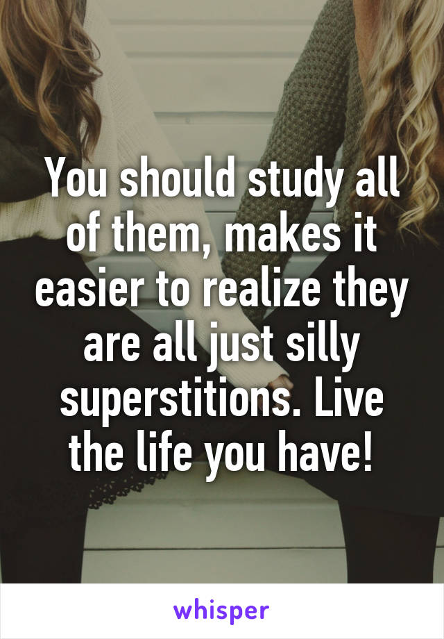 You should study all of them, makes it easier to realize they are all just silly superstitions. Live the life you have!