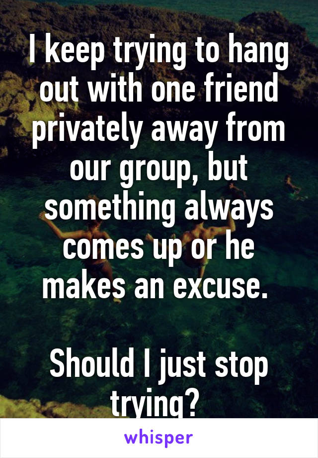 I keep trying to hang out with one friend privately away from our group, but something always comes up or he makes an excuse. 

Should I just stop trying? 