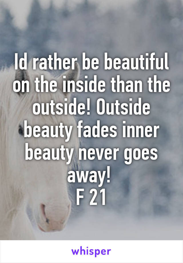 Id rather be beautiful on the inside than the outside! Outside beauty fades inner beauty never goes away! 
F 21