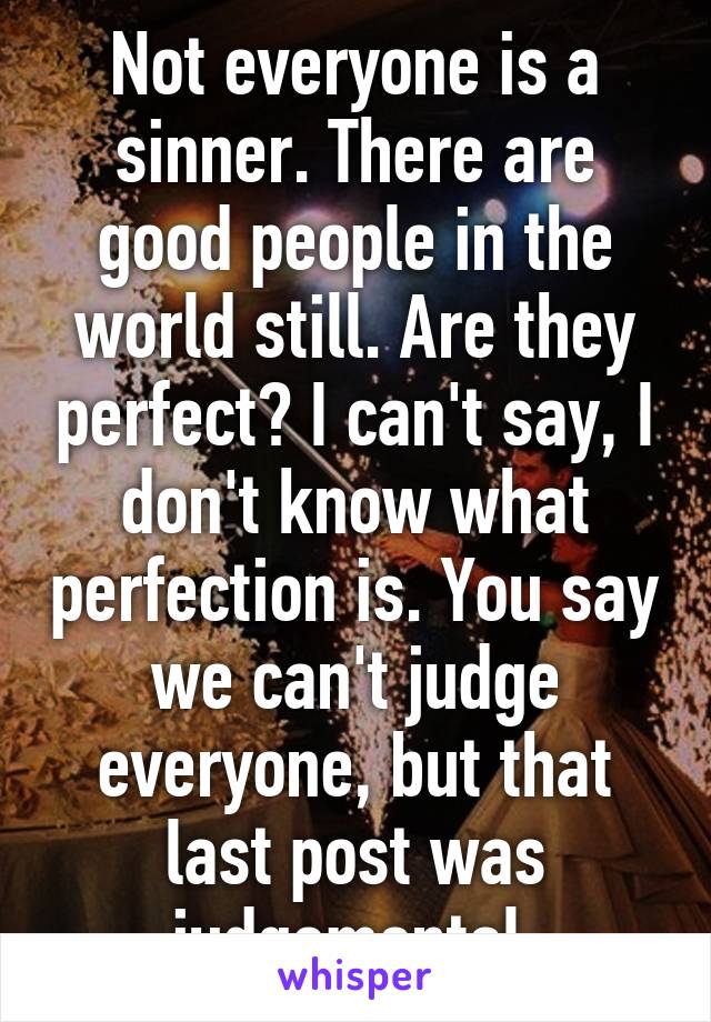 Not everyone is a sinner. There are good people in the world still. Are they perfect? I can't say, I don't know what perfection is. You say we can't judge everyone, but that last post was judgemental.