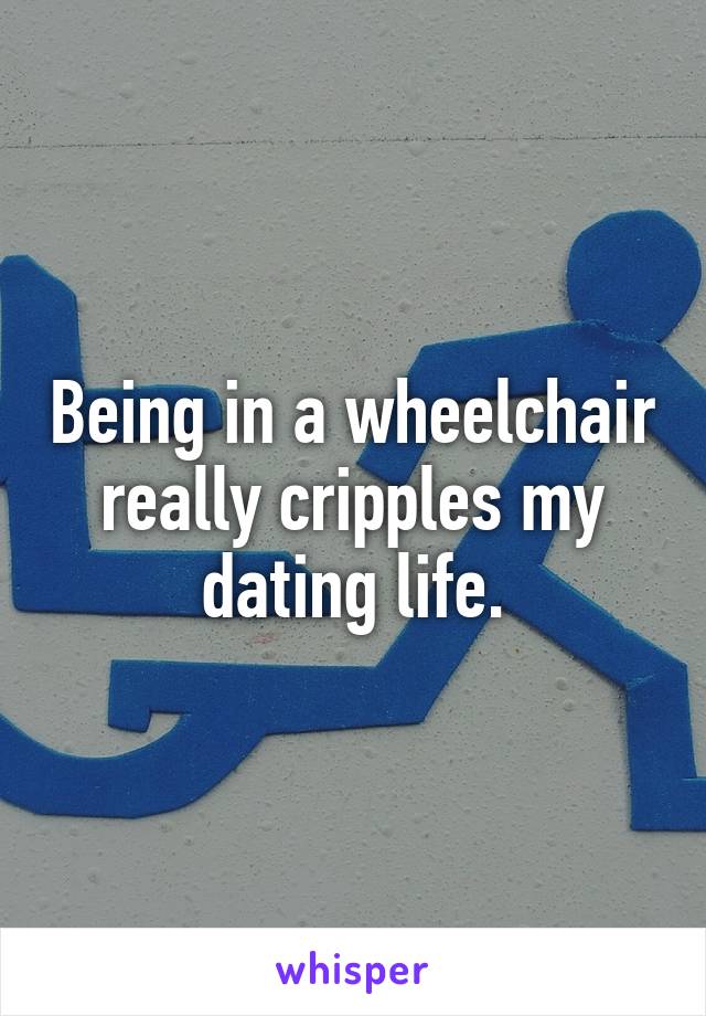 Being in a wheelchair really cripples my dating life.