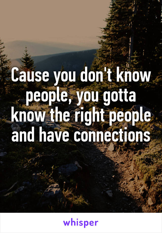 Cause you don't know people, you gotta know the right people and have connections 