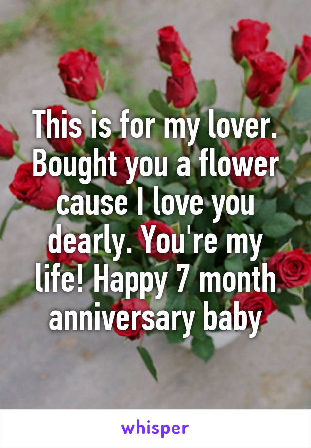 This is for my lover. Bought you a flower cause I love you dearly. You're my life! Happy 7 month anniversary baby