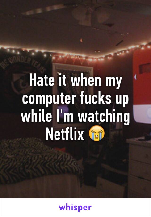 Hate it when my computer fucks up while I'm watching Netflix 😭