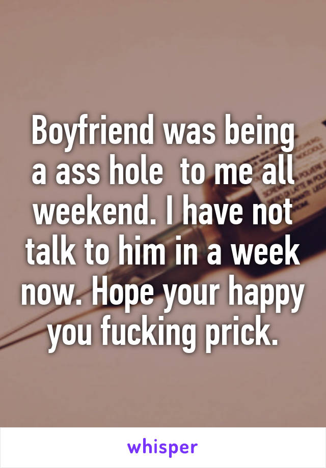 Boyfriend was being a ass hole  to me all weekend. I have not talk to him in a week now. Hope your happy you fucking prick.