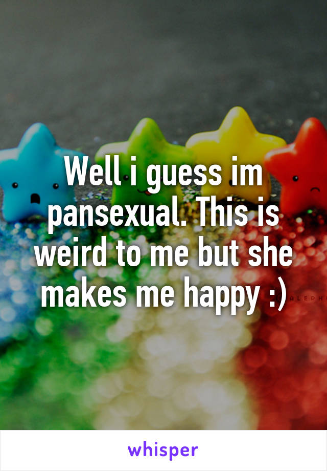 Well i guess im pansexual. This is weird to me but she makes me happy :)