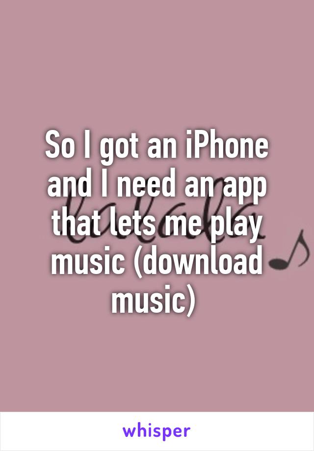 So I got an iPhone and I need an app that lets me play music (download music) 