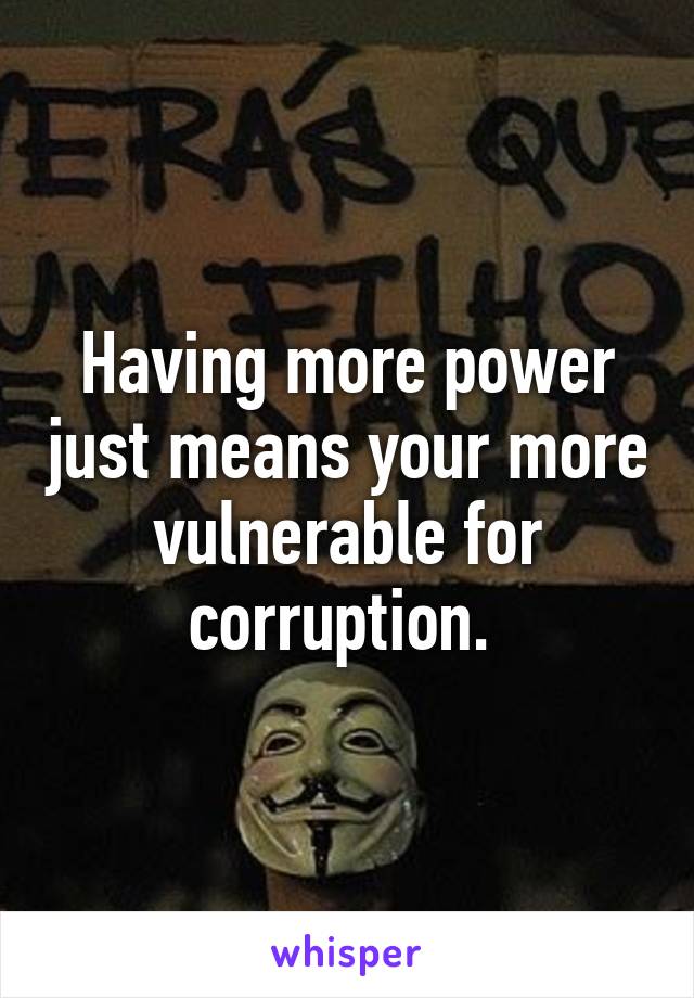 Having more power just means your more vulnerable for corruption. 