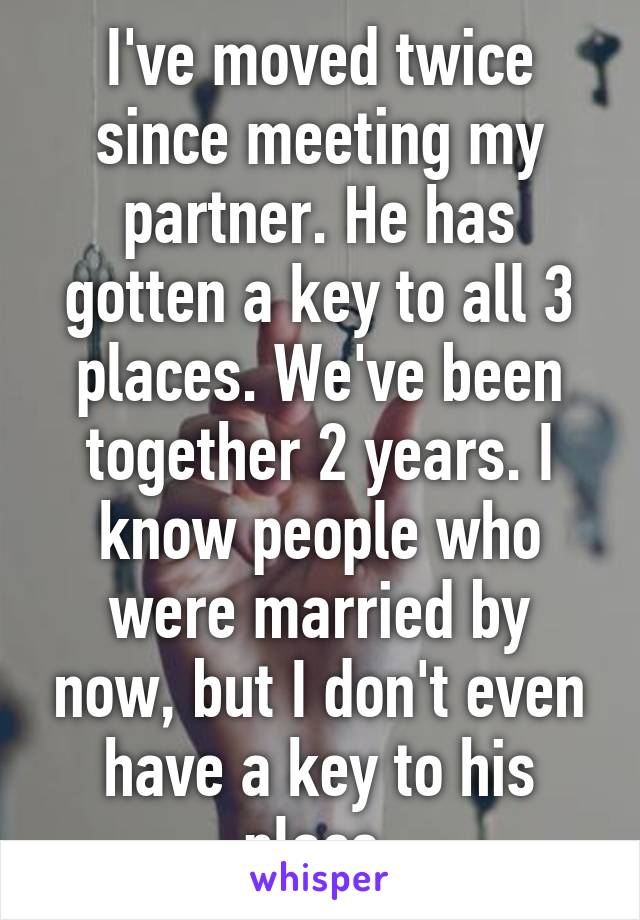 I've moved twice since meeting my partner. He has gotten a key to all 3 places. We've been together 2 years. I know people who were married by now, but I don't even have a key to his place.