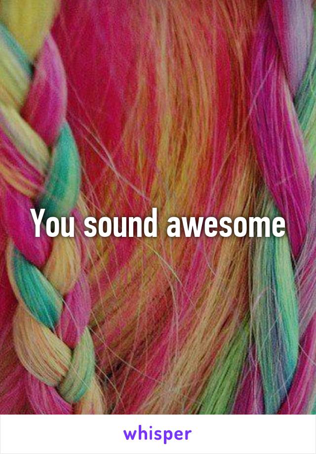 You sound awesome