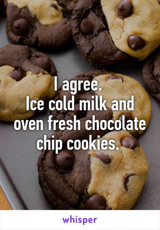 I agree. 
Ice cold milk and oven fresh chocolate chip cookies. 