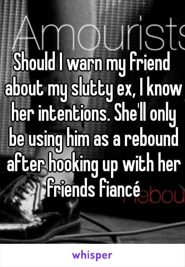 Should I warn my friend about my slutty ex, I know her intentions. She'll only be using him as a rebound after hooking up with her friends fiancé