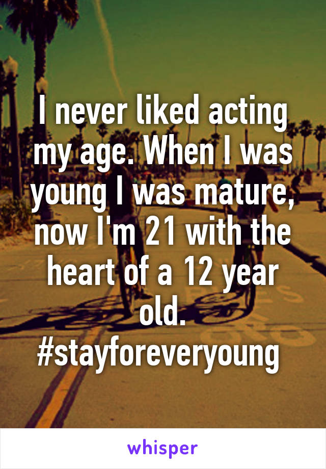 I never liked acting my age. When I was young I was mature, now I'm 21 with the heart of a 12 year old. #stayforeveryoung 