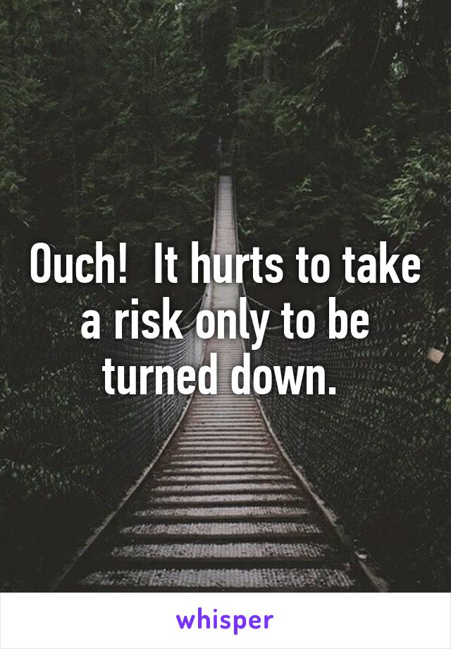 Ouch!  It hurts to take a risk only to be turned down. 