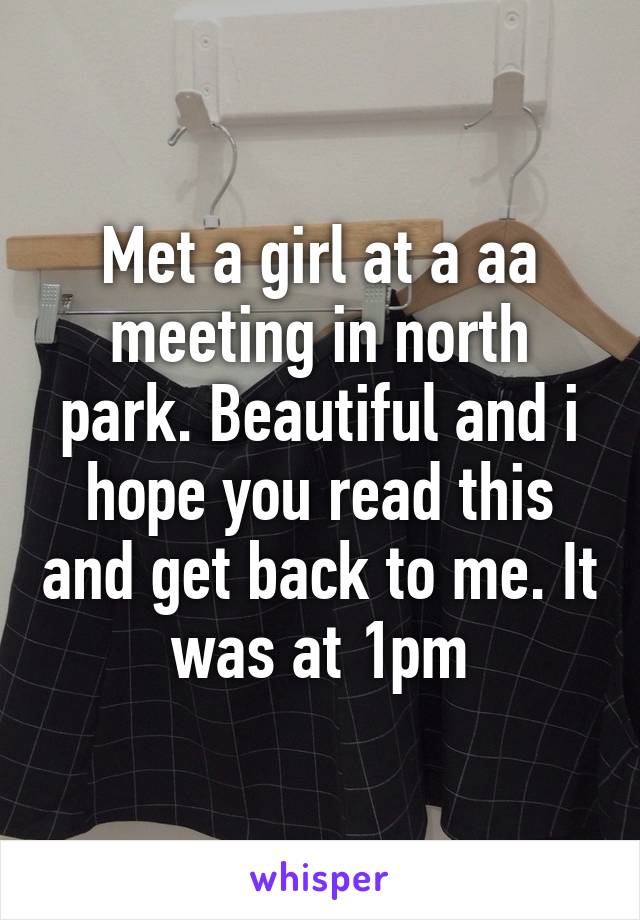 Met a girl at a aa meeting in north park. Beautiful and i hope you read this and get back to me. It was at 1pm