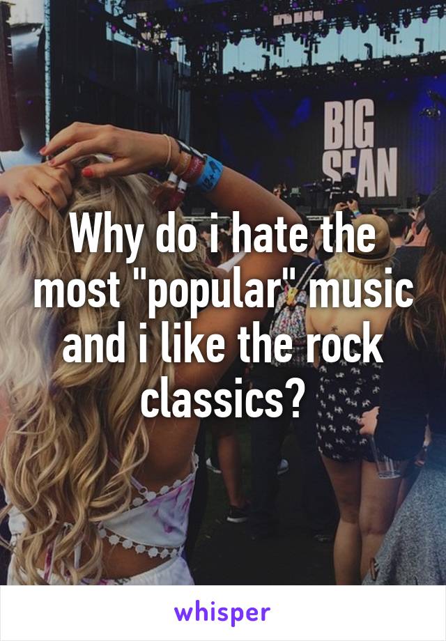 Why do i hate the most "popular" music and i like the rock classics?