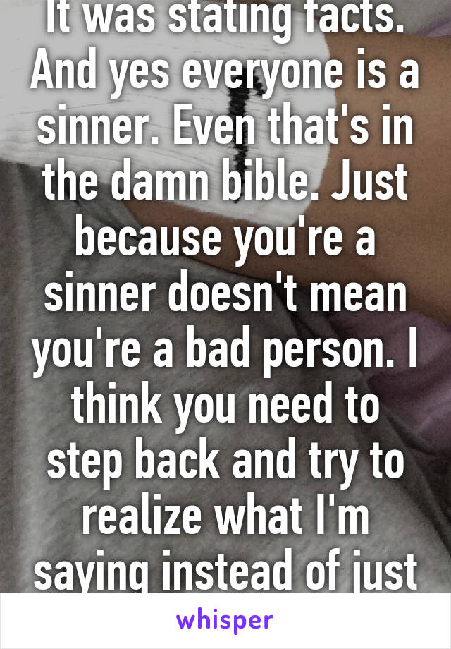 It was stating facts. And yes everyone is a sinner. Even that's in the damn bible. Just because you're a sinner doesn't mean you're a bad person. I think you need to step back and try to realize what I'm saying instead of just disagreeing. 