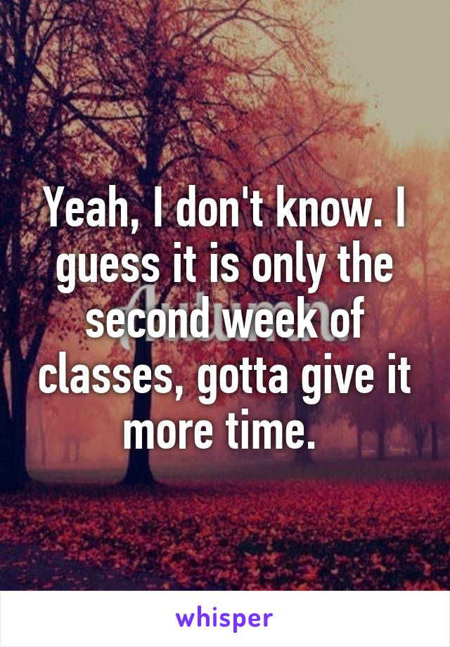 Yeah, I don't know. I guess it is only the second week of classes, gotta give it more time. 