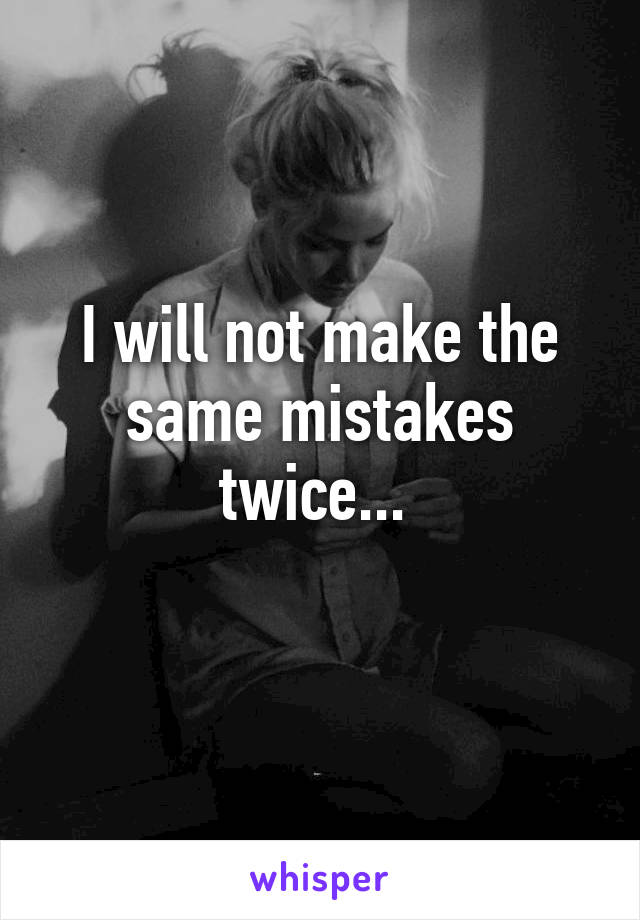 I will not make the same mistakes twice... 
