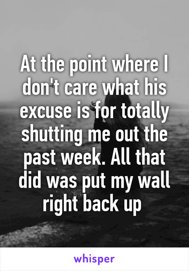 At the point where I don't care what his excuse is for totally shutting me out the past week. All that did was put my wall right back up 