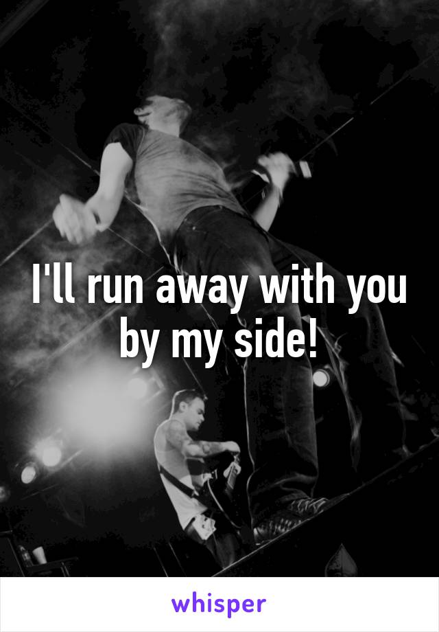 I'll run away with you by my side!